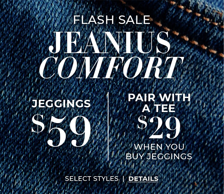 Flash Sale Jeanius Comfort. Jeggings $59. Pair with a tee $29 when you buy jeggings. Select Styles | Details.