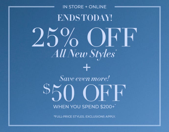 25% off all new styles and $50 off when you spend $200+ ends today