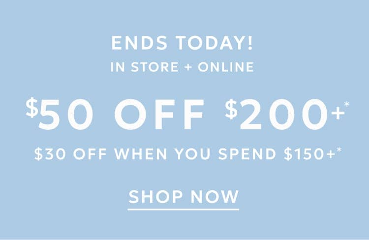 Ends today! In store and online $50 Off When You Spend $200 $30 Off When You Spend $150