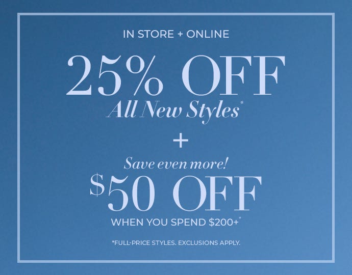 In store and online 25% off all new styles plus $50 off when you spend $200+