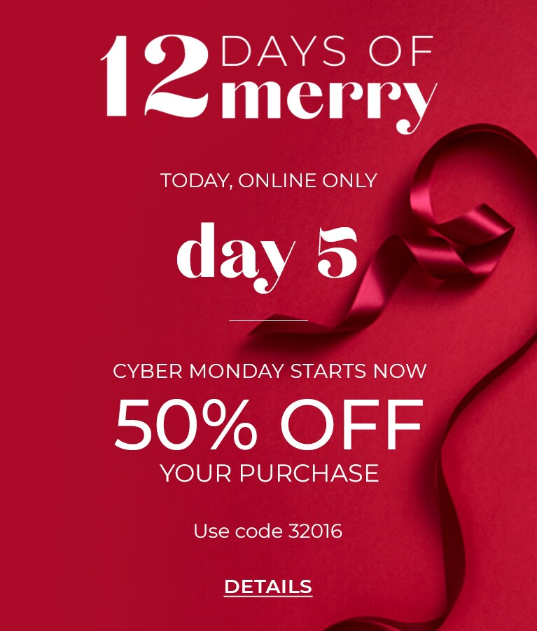 12 Days of Merry, Today Online Only, Day 5. Cyber Monday Starts Now. 50% Off Your Purchase. Use Code 32016. Click for Details