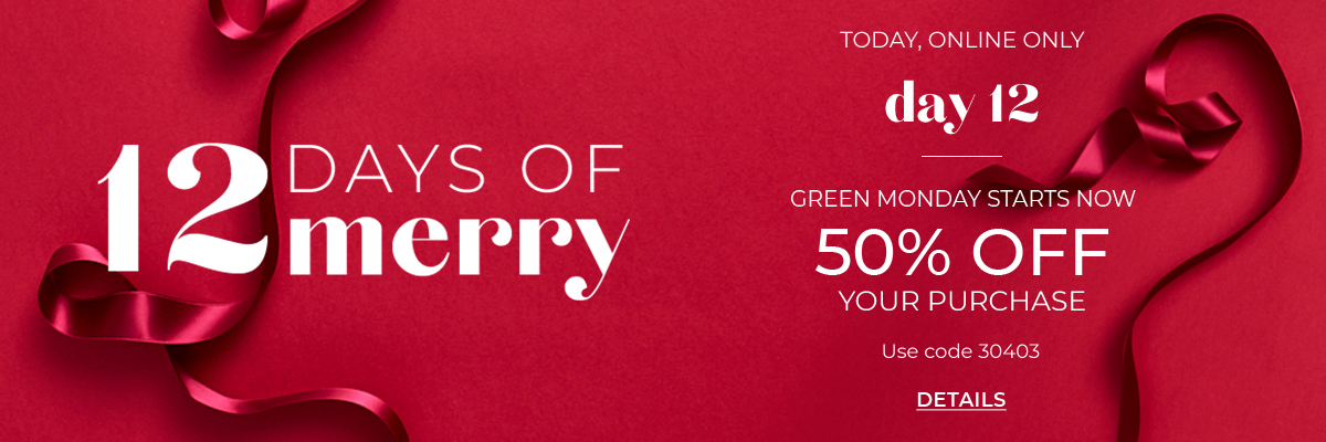 12 Days of Merry, Today Online Only, Day 12. Green Monday Starts Now. 50% Off Your Purchase. Use Code 30403. Click for Details