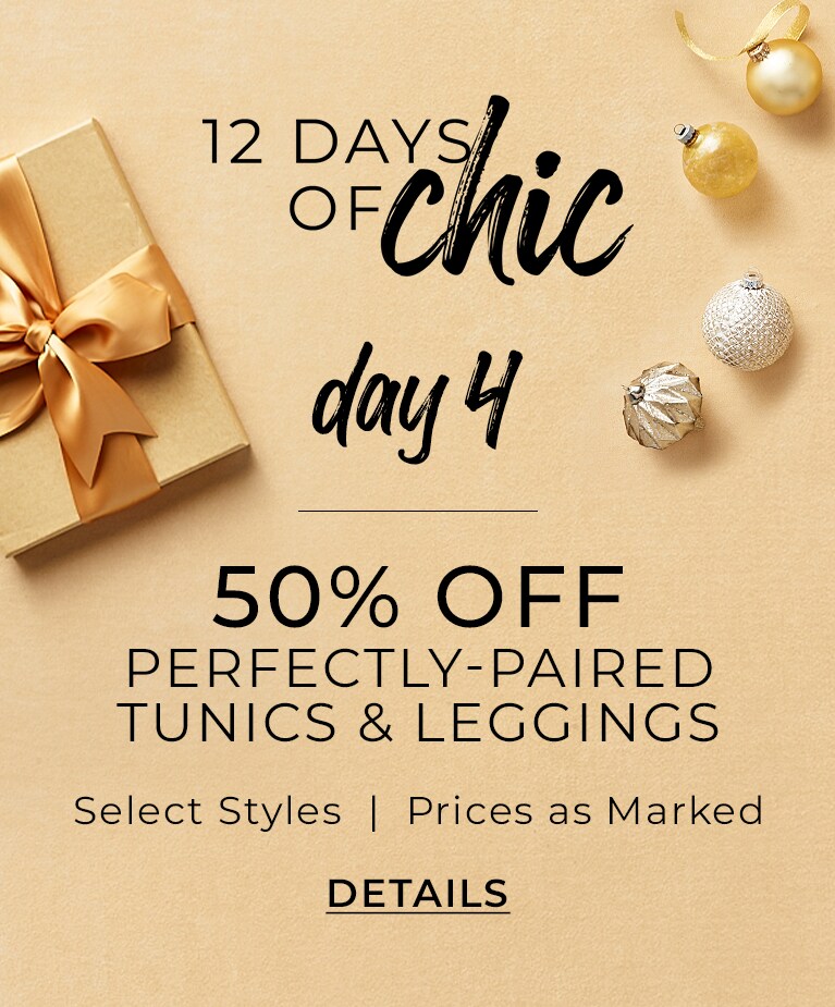 12 Days Of Chic Day 4. 50% Off Perfectly-Paired Tunics and Leggings. Select Styles. Prices As Marked. Details.