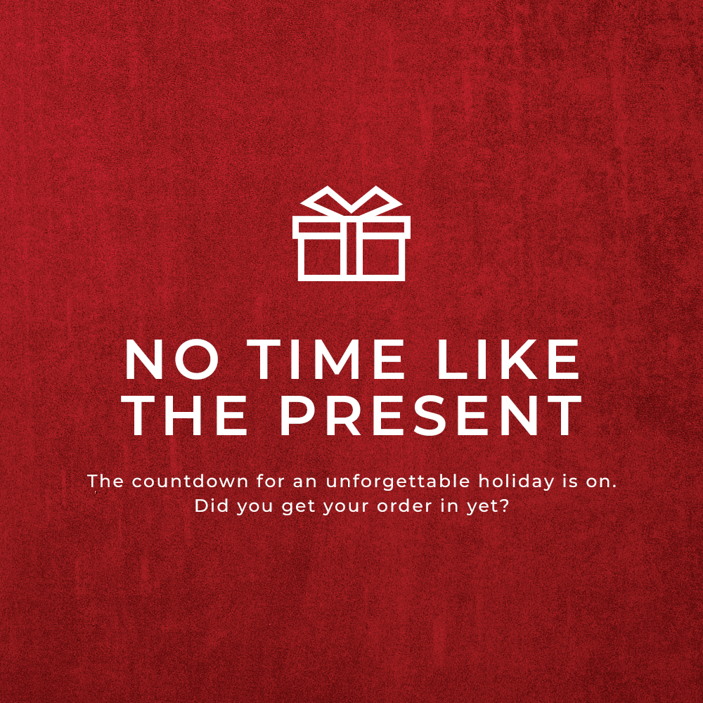 No Time For The Present. The countdown for an unforgettable holiday is on.  Did you get your order in yet?