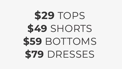 $29 Tops, $49 Shorts, $59 Bottoms, $79 Dresses