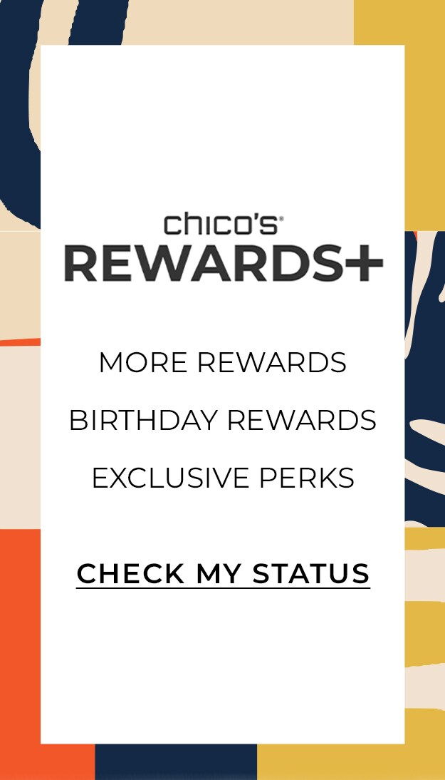 Chico's Rewards Plus. More Rewards. Birthday Rewards. Exclusive Perks. Check My Status.