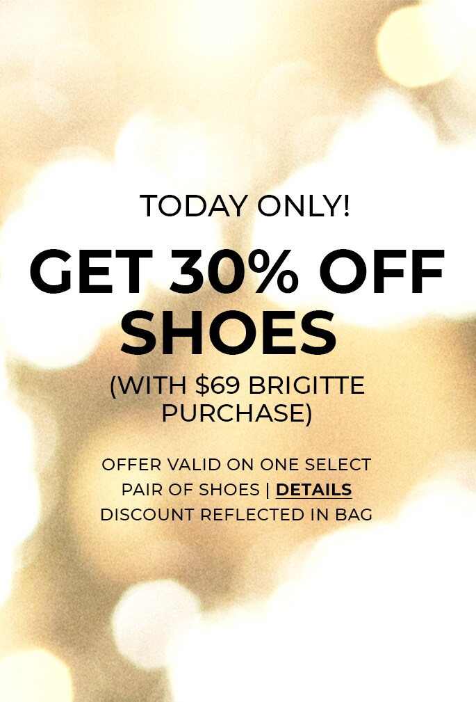 Today Only! Get 30% Off Shoes (with $69 Brigitte purchase) Offer valid on one select pair of shoes. Discount reflected in bag. Details