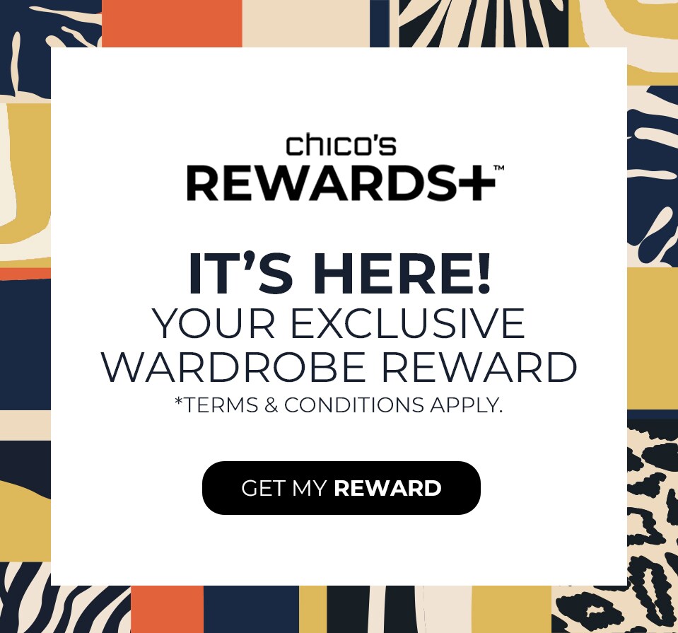 Chicos Rewards+ It's Here! Your Exclusive Wardrobe Reward. Terms and Conditions Apply. Get My Reward